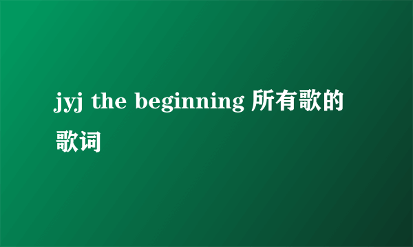 jyj the beginning 所有歌的歌词