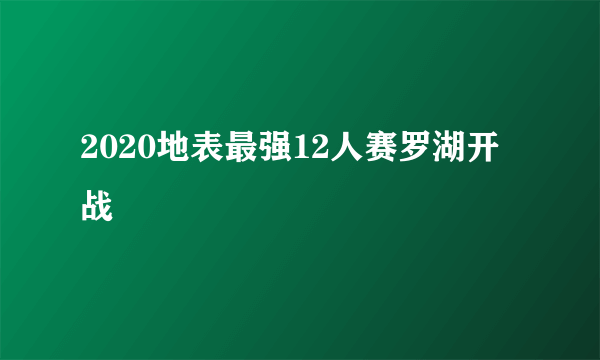 2020地表最强12人赛罗湖开战