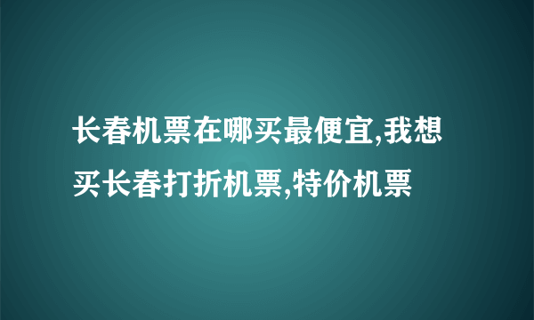 长春机票在哪买最便宜,我想买长春打折机票,特价机票