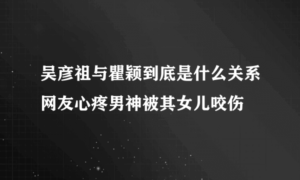 吴彦祖与瞿颖到底是什么关系网友心疼男神被其女儿咬伤