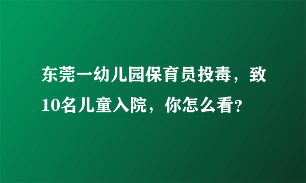 东莞一幼儿园保育员投毒，致10名儿童入院，你怎么看？