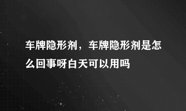 车牌隐形剂，车牌隐形剂是怎么回事呀白天可以用吗