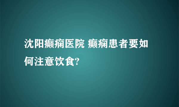 沈阳癫痫医院 癫痫患者要如何注意饮食?