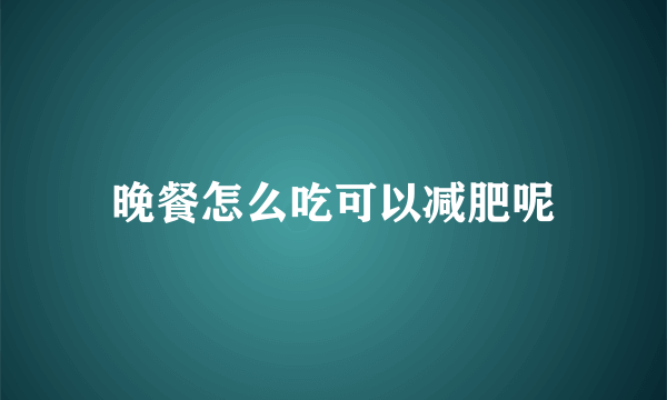 晚餐怎么吃可以减肥呢