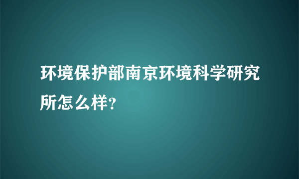 环境保护部南京环境科学研究所怎么样？