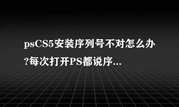 psCS5安装序列号不对怎么办?每次打开PS都说序列号不正确！求解