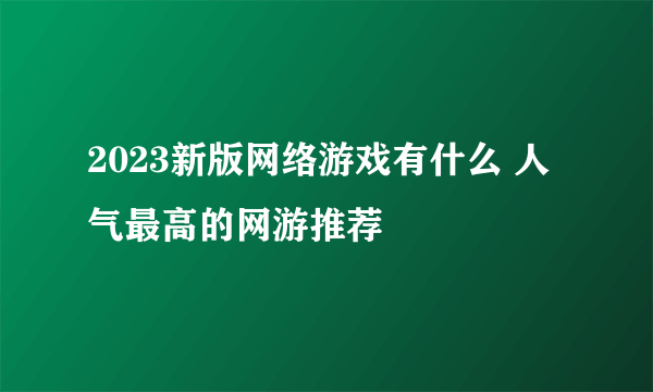 2023新版网络游戏有什么 人气最高的网游推荐