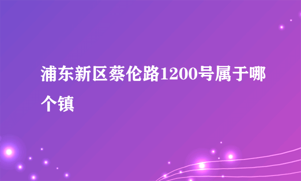 浦东新区蔡伦路1200号属于哪个镇