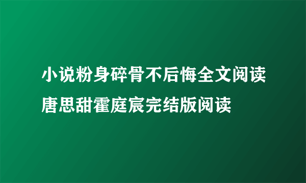 小说粉身碎骨不后悔全文阅读唐思甜霍庭宸完结版阅读