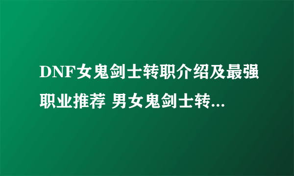 DNF女鬼剑士转职介绍及最强职业推荐 男女鬼剑士转职哪个好