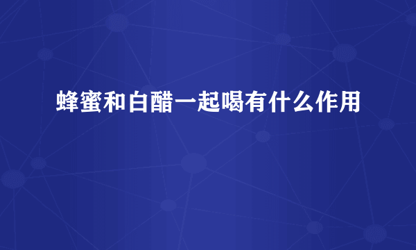 蜂蜜和白醋一起喝有什么作用