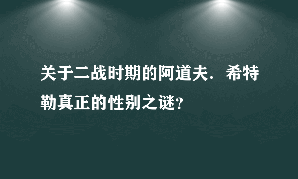 关于二战时期的阿道夫．希特勒真正的性别之谜？