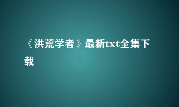 《洪荒学者》最新txt全集下载