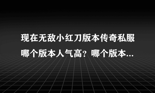 现在无敌小红刀版本传奇私服哪个版本人气高？哪个版本好玩点？