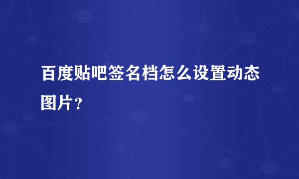 百度贴吧签名档怎么设置动态图片？