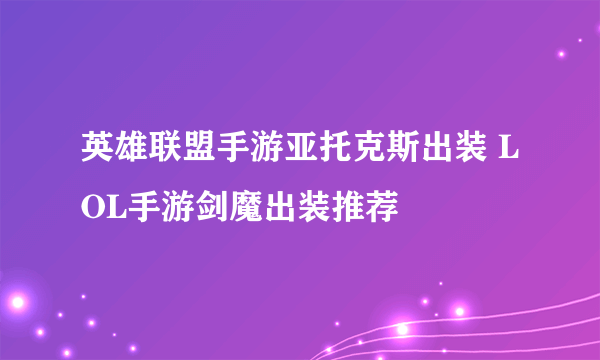 英雄联盟手游亚托克斯出装 LOL手游剑魔出装推荐