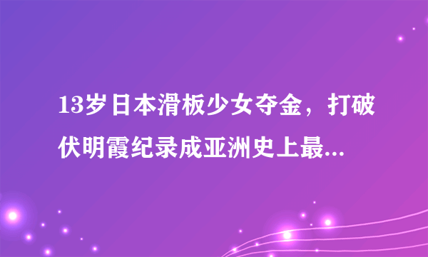 13岁日本滑板少女夺金，打破伏明霞纪录成亚洲史上最年轻奥运冠军