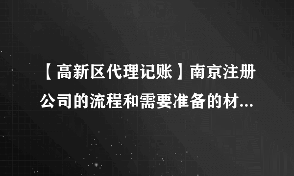 【高新区代理记账】南京注册公司的流程和需要准备的材料都有哪些