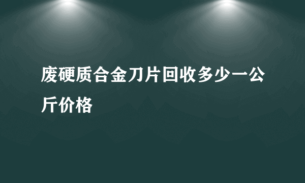 废硬质合金刀片回收多少一公斤价格