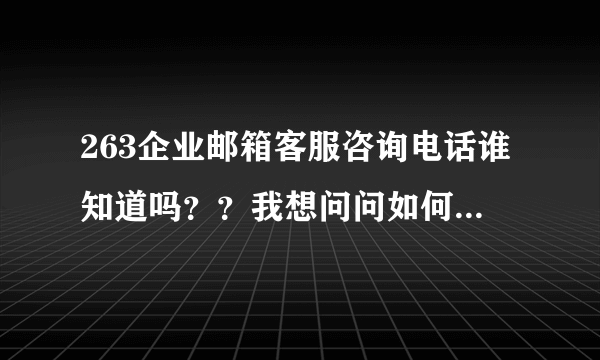 263企业邮箱客服咨询电话谁知道吗？？我想问问如何开通263企业邮箱！@##@