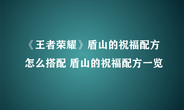 《王者荣耀》盾山的祝福配方怎么搭配 盾山的祝福配方一览