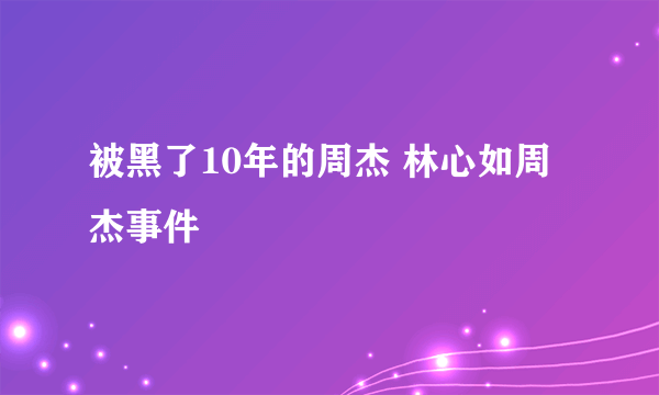 被黑了10年的周杰 林心如周杰事件