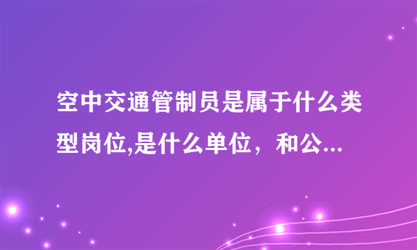 空中交通管制员是属于什么类型岗位,是什么单位，和公务员有什么区别？