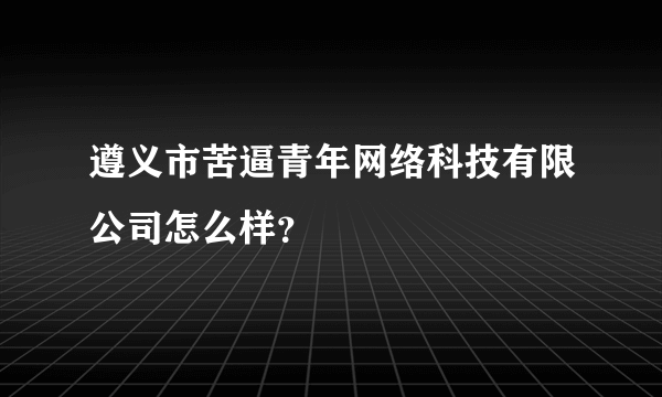 遵义市苦逼青年网络科技有限公司怎么样？