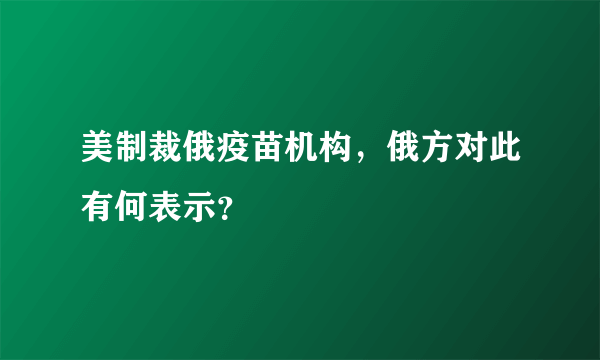 美制裁俄疫苗机构，俄方对此有何表示？