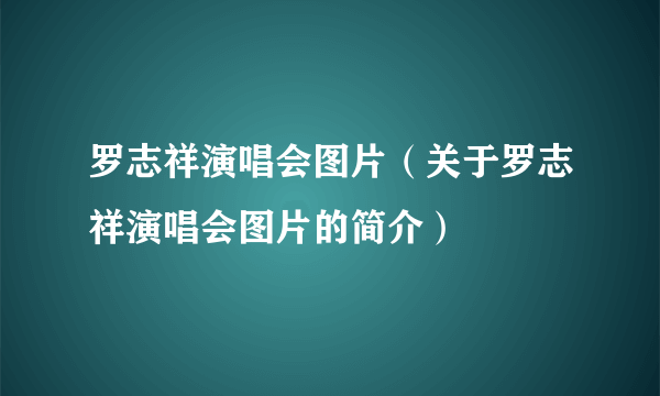 罗志祥演唱会图片（关于罗志祥演唱会图片的简介）