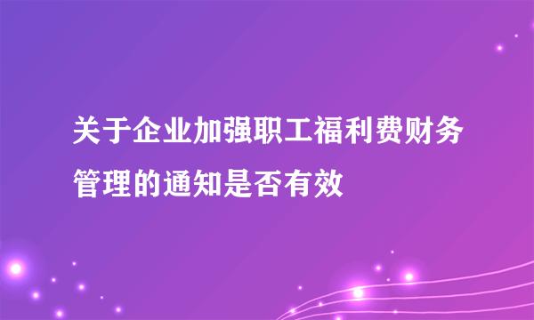 关于企业加强职工福利费财务管理的通知是否有效