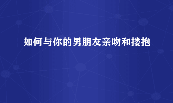 如何与你的男朋友亲吻和搂抱