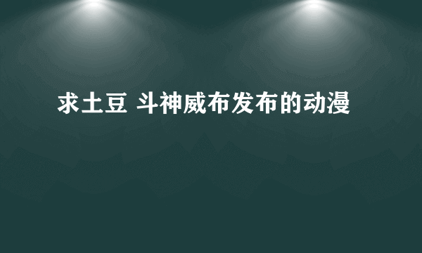 求土豆 斗神威布发布的动漫