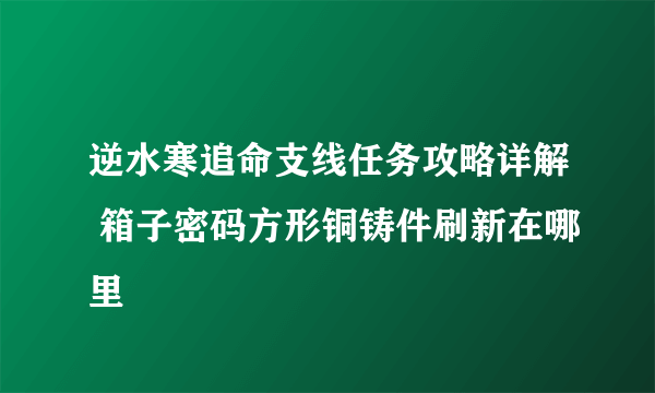 逆水寒追命支线任务攻略详解 箱子密码方形铜铸件刷新在哪里