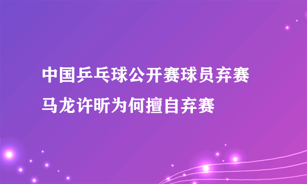 中国乒乓球公开赛球员弃赛 马龙许昕为何擅自弃赛