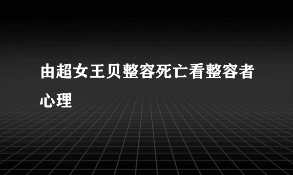 由超女王贝整容死亡看整容者心理