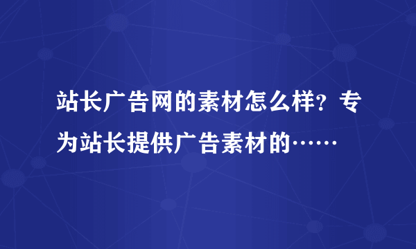 站长广告网的素材怎么样？专为站长提供广告素材的……