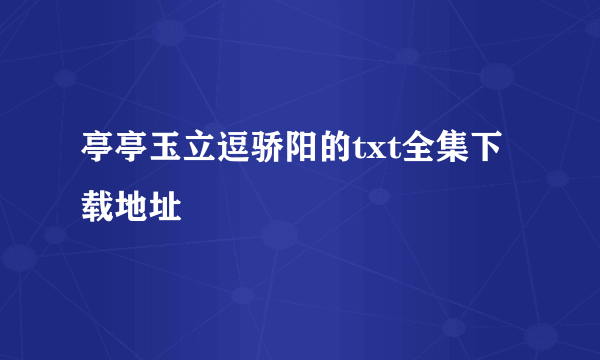 亭亭玉立逗骄阳的txt全集下载地址