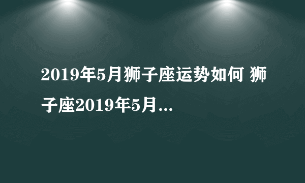 2019年5月狮子座运势如何 狮子座2019年5月运势详解查询