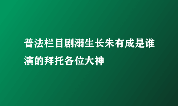 普法栏目剧溺生长朱有成是谁演的拜托各位大神