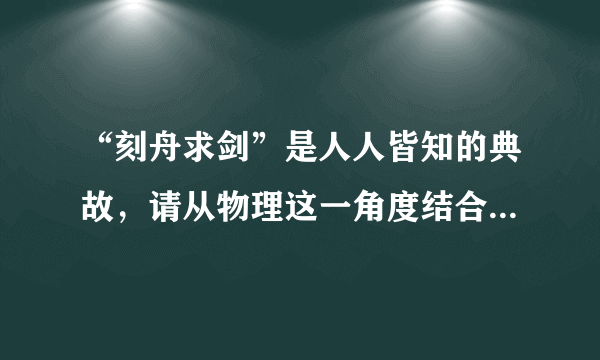 “刻舟求剑”是人人皆知的典故，请从物理这一角度结合这一典故谈谈你的认识.