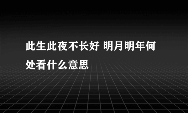 此生此夜不长好 明月明年何处看什么意思