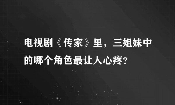 电视剧《传家》里，三姐妹中的哪个角色最让人心疼？