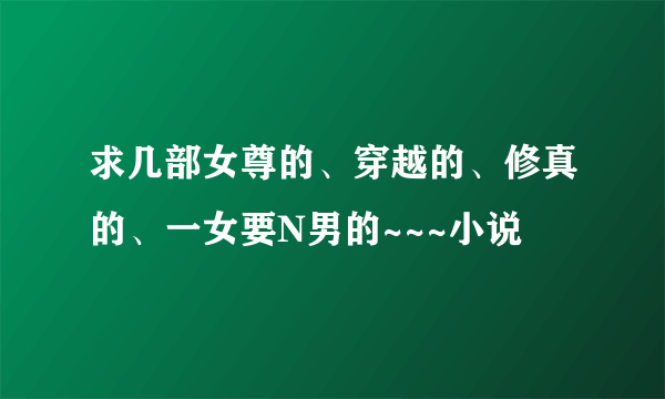 求几部女尊的、穿越的、修真的、一女要N男的~~~小说