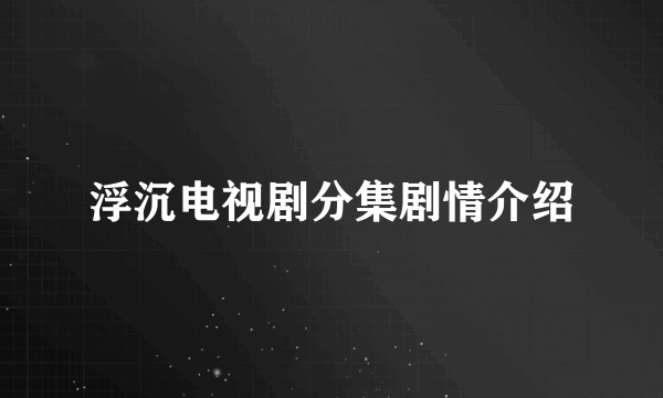 浮沉电视剧分集剧情介绍