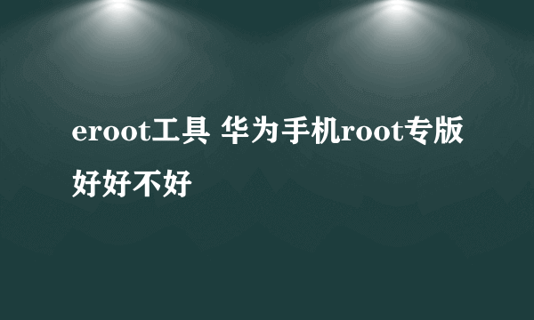 eroot工具 华为手机root专版好好不好