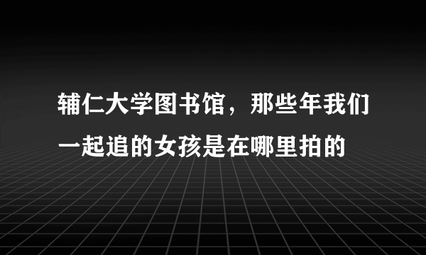 辅仁大学图书馆，那些年我们一起追的女孩是在哪里拍的