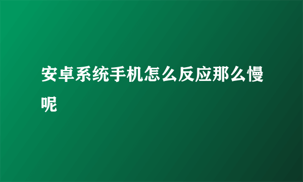 安卓系统手机怎么反应那么慢呢