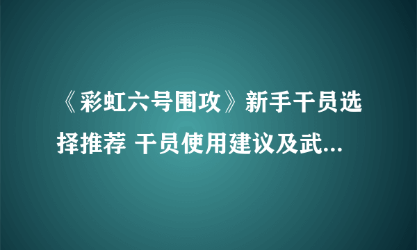 《彩虹六号围攻》新手干员选择推荐 干员使用建议及武器道具搭配心得