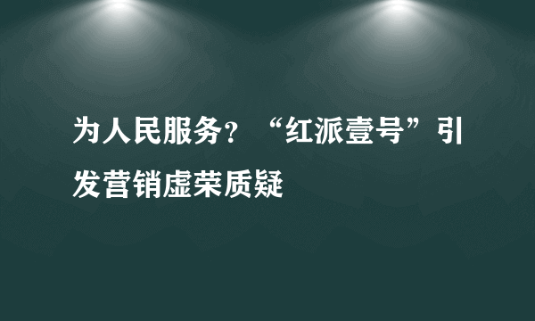 为人民服务？“红派壹号”引发营销虚荣质疑